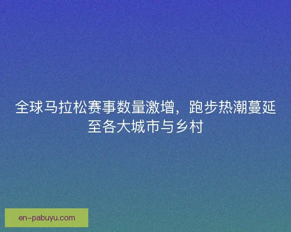 全球马拉松赛事数量激增,跑步热潮蔓延至各大城市与乡村 全球马拉松赛事数量激增,跑步热潮蔓延至各大城市与乡村