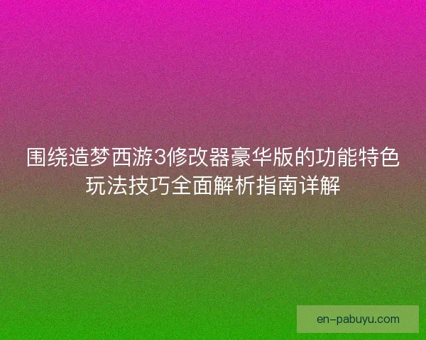 围绕造梦西游3修改器豪华版的功能特色玩法技巧全面解析指南详解