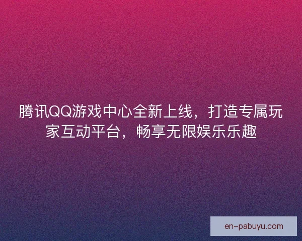 腾讯QQ游戏中心全新上线，打造专属玩家互动平台，畅享无限娱乐乐趣