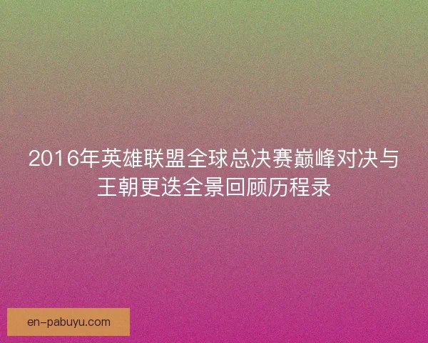 2016年英雄联盟全球总决赛巅峰对决与王朝更迭全景回顾历程录