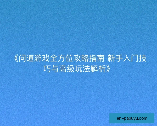 《问道游戏全方位攻略指南 新手入门技巧与高级玩法解析》
