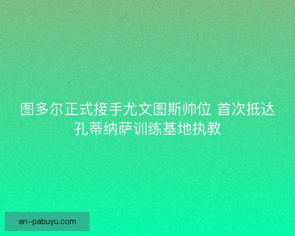 图多尔正式接手尤文图斯帅位 首次抵达孔蒂纳萨训练基地执教