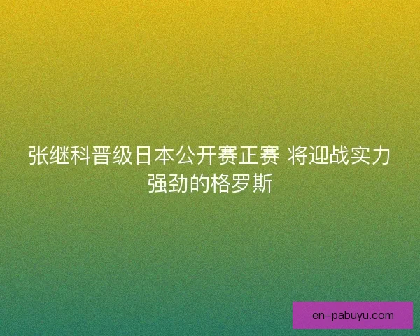 张继科晋级日本公开赛正赛 将迎战实力强劲的格罗斯