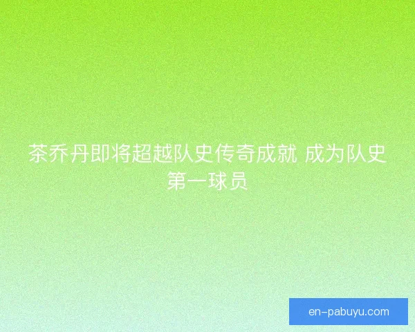 茶乔丹即将超越队史传奇成就 成为队史第一球员