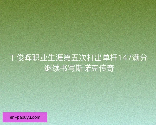 丁俊晖职业生涯第五次打出单杆147满分 继续书写斯诺克传奇