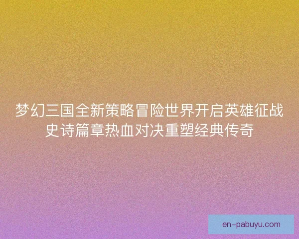 梦幻三国全新策略冒险世界开启英雄征战史诗篇章热血对决重塑经典传奇