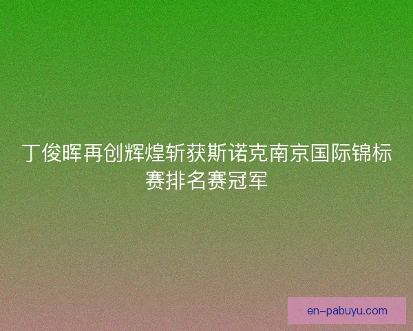 丁俊晖再创辉煌斩获斯诺克南京国际锦标赛排名赛冠军 丁俊晖再创辉煌斩获斯诺克南京国际锦标赛排名赛冠军