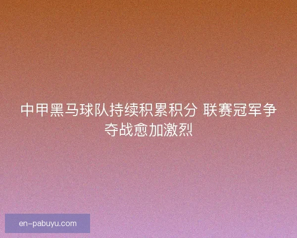 中甲黑马球队持续积累积分 联赛冠军争夺战愈加激烈 中甲黑马球队持续积累积分 联赛冠军争夺战愈加激烈
